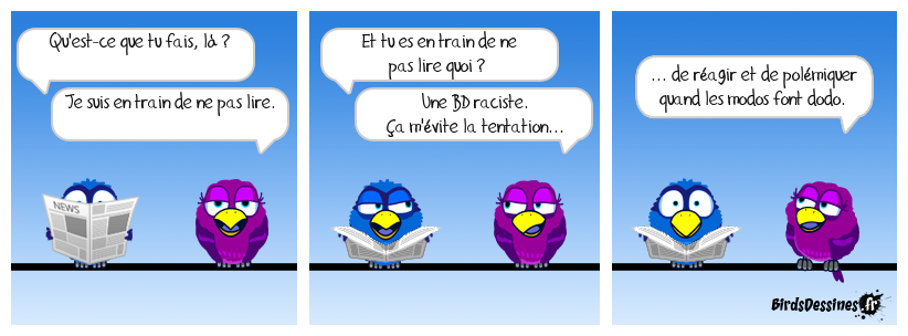Ça fait déjà longtemps que je lis plus qu'exceptionnellement les BD de certaines personnes sur ce site, ce qui a l'avantage de m'éviter pas mal de prises de tête (ou de bec). C'est au moins ça de gagné, à défaut de mieux. Le racisme n'est pas une opinion, c'est un délit 7